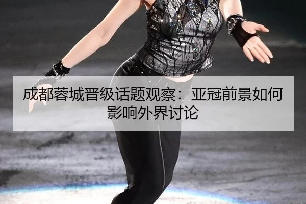成都蓉城晋级话题观察：亚冠前景如何影响外界讨论